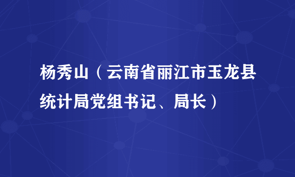 杨秀山（云南省丽江市玉龙县统计局党组书记、局长）