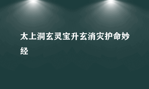 太上洞玄灵宝升玄消灾护命妙经