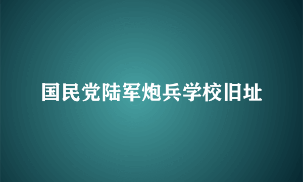 国民党陆军炮兵学校旧址