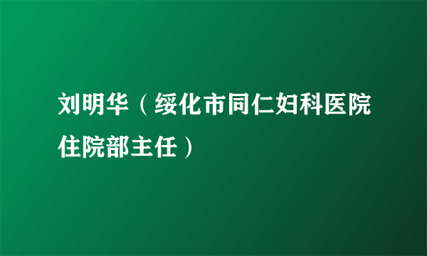 刘明华（绥化市同仁妇科医院住院部主任）