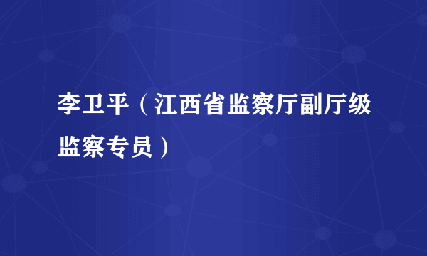 李卫平（江西省监察厅副厅级监察专员）