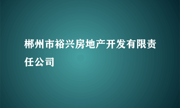 郴州市裕兴房地产开发有限责任公司