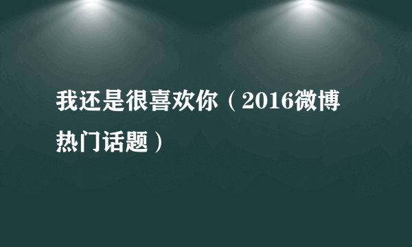 我还是很喜欢你（2016微博热门话题）