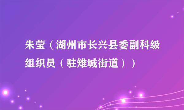 朱莹（湖州市长兴县委副科级组织员（驻雉城街道））