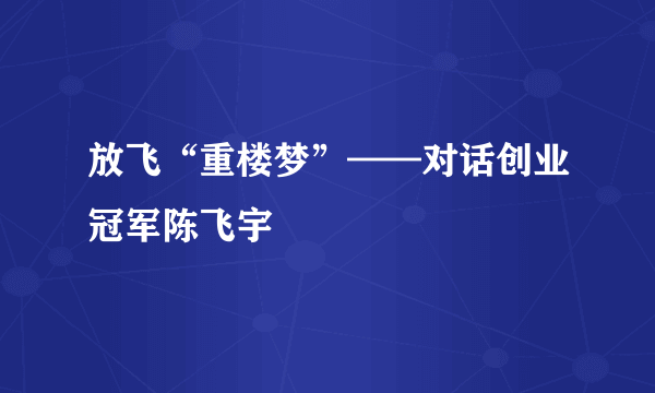 放飞“重楼梦”——对话创业冠军陈飞宇