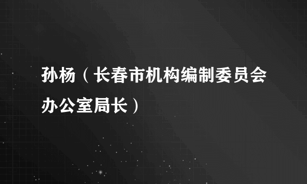 孙杨（长春市机构编制委员会办公室局长）