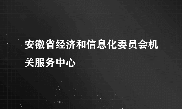 安徽省经济和信息化委员会机关服务中心