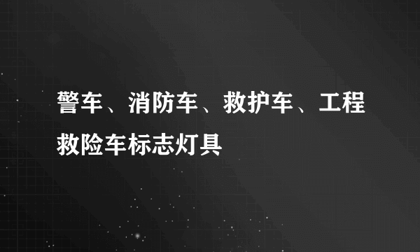 警车、消防车、救护车、工程救险车标志灯具