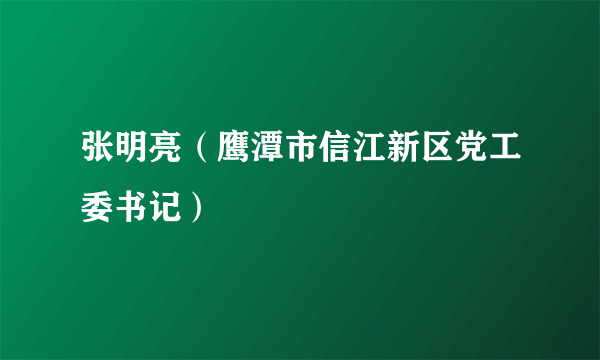 张明亮（鹰潭市信江新区党工委书记）