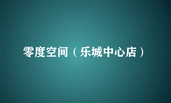 零度空间（乐城中心店）