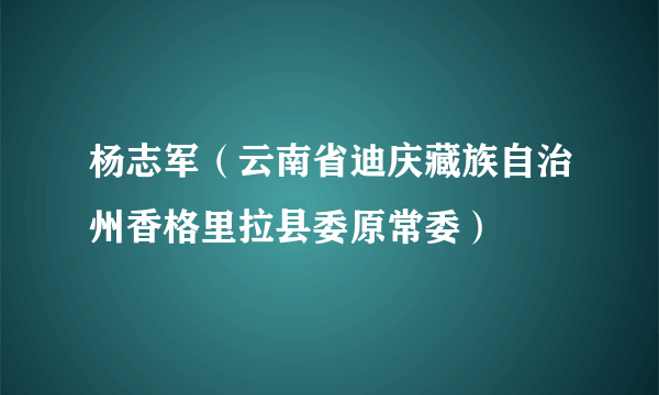 杨志军（云南省迪庆藏族自治州香格里拉县委原常委）