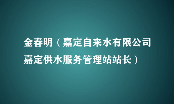 金春明（嘉定自来水有限公司嘉定供水服务管理站站长）