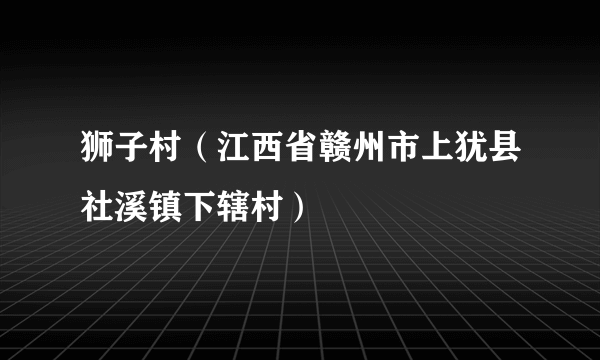 狮子村（江西省赣州市上犹县社溪镇下辖村）