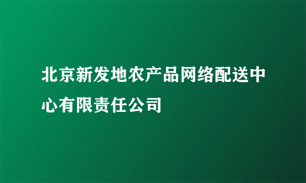 北京新发地农产品网络配送中心有限责任公司