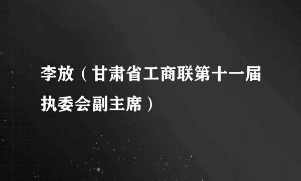 李放（甘肃省工商联第十一届执委会副主席）