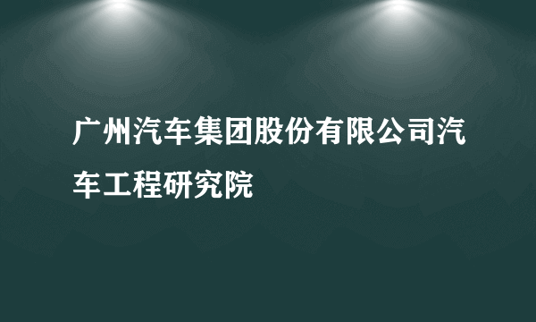 广州汽车集团股份有限公司汽车工程研究院