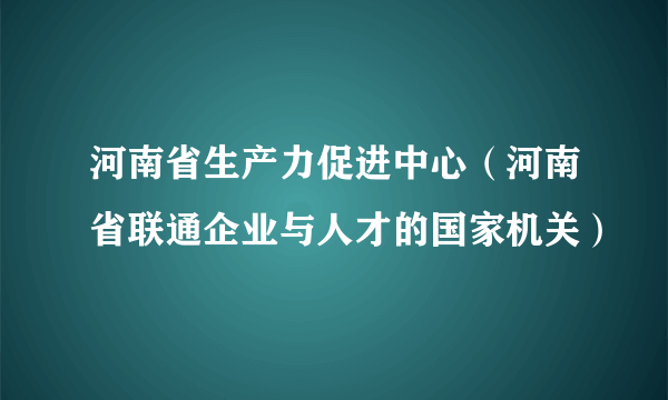 河南省生产力促进中心（河南省联通企业与人才的国家机关）