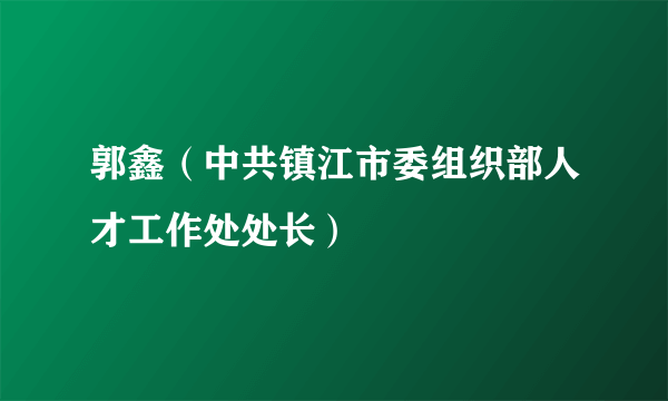 郭鑫（中共镇江市委组织部人才工作处处长）