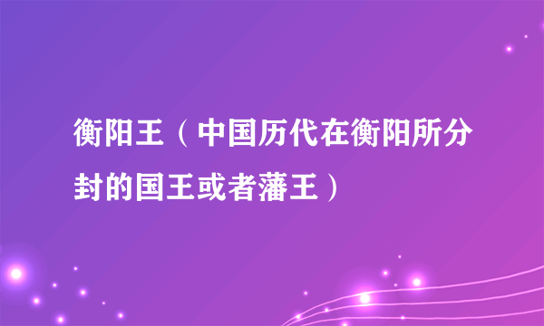 衡阳王（中国历代在衡阳所分封的国王或者藩王）