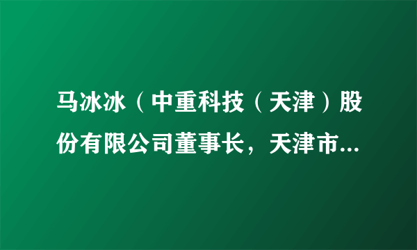 马冰冰（中重科技（天津）股份有限公司董事长，天津市人大代表、天津市北辰区工商联执委、天津市北辰区青联委员）