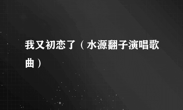 我又初恋了（水源翻子演唱歌曲）