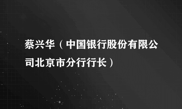 蔡兴华（中国银行股份有限公司北京市分行行长）