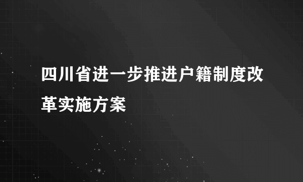 四川省进一步推进户籍制度改革实施方案