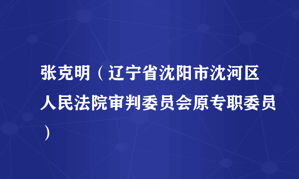 张克明（辽宁省沈阳市沈河区人民法院审判委员会原专职委员）