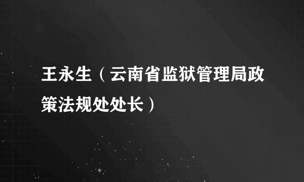 王永生（云南省监狱管理局政策法规处处长）