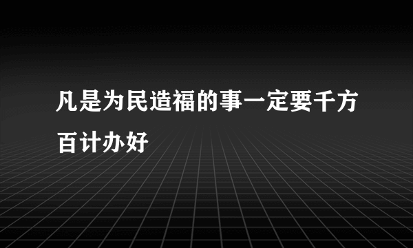 凡是为民造福的事一定要千方百计办好