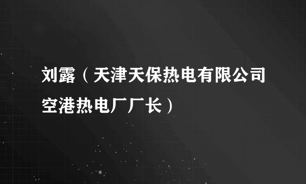 刘露（天津天保热电有限公司空港热电厂厂长）