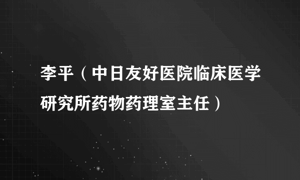 李平（中日友好医院临床医学研究所药物药理室主任）