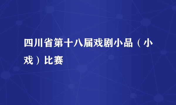 四川省第十八届戏剧小品（小戏）比赛