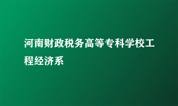 河南财政税务高等专科学校工程经济系