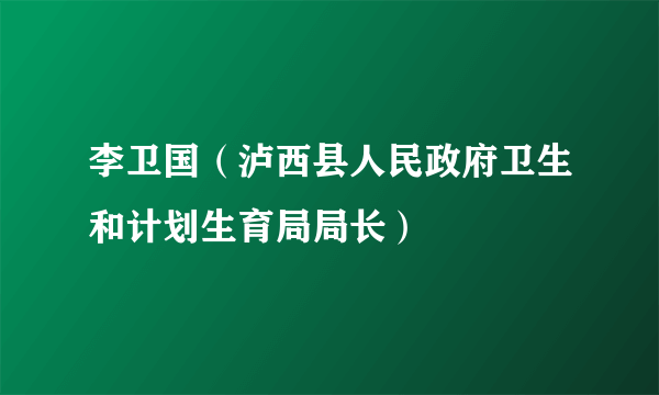 李卫国（泸西县人民政府卫生和计划生育局局长）