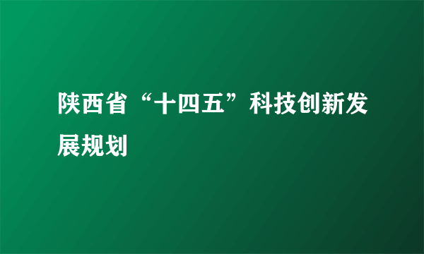 陕西省“十四五”科技创新发展规划