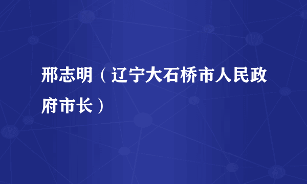 邢志明（辽宁大石桥市人民政府市长）