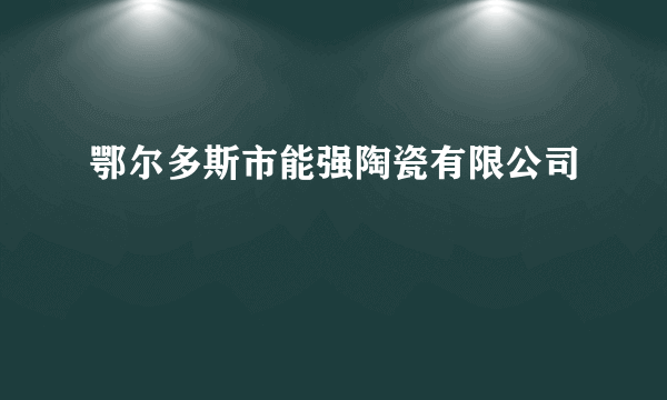 鄂尔多斯市能强陶瓷有限公司