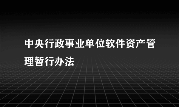 中央行政事业单位软件资产管理暂行办法