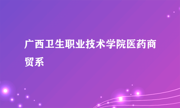 广西卫生职业技术学院医药商贸系