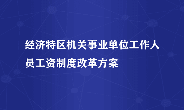 经济特区机关事业单位工作人员工资制度改革方案