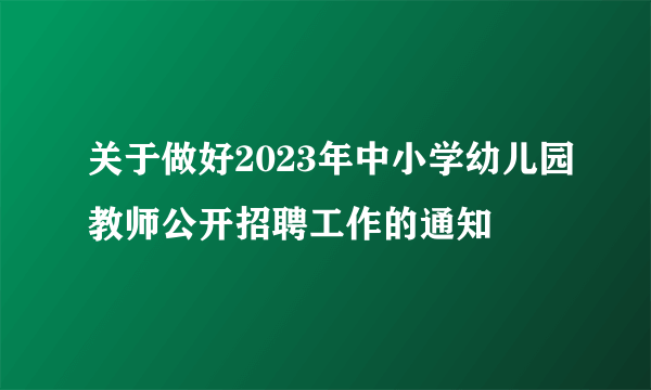 关于做好2023年中小学幼儿园教师公开招聘工作的通知