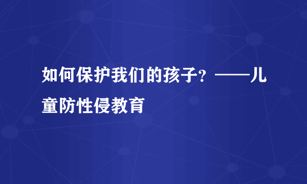 如何保护我们的孩子？——儿童防性侵教育