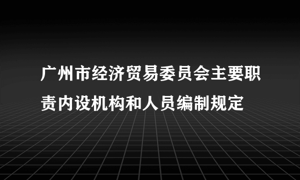 广州市经济贸易委员会主要职责内设机构和人员编制规定