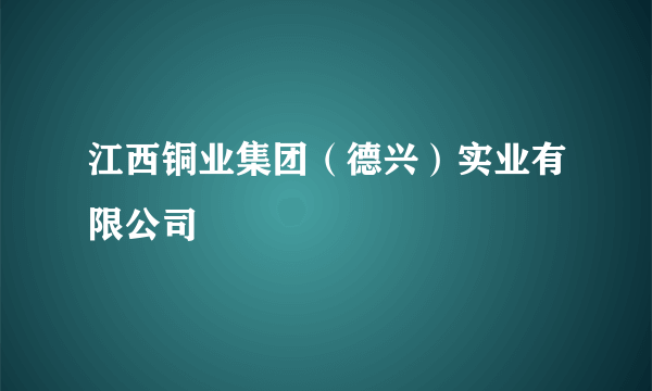 江西铜业集团（德兴）实业有限公司