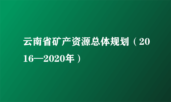 云南省矿产资源总体规划（2016—2020年）