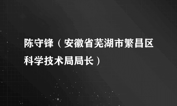 陈守锋（安徽省芜湖市繁昌区科学技术局局长）