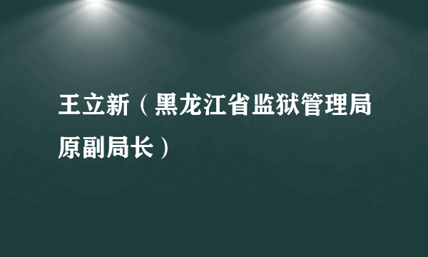 王立新（黑龙江省监狱管理局原副局长）