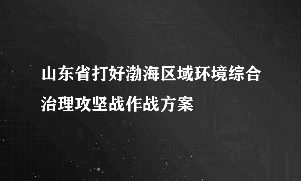 山东省打好渤海区域环境综合治理攻坚战作战方案