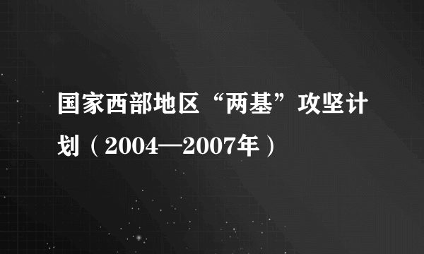 国家西部地区“两基”攻坚计划（2004—2007年）